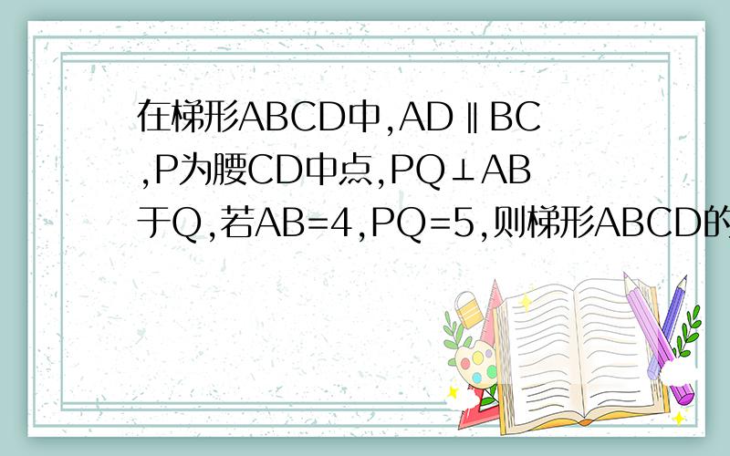 在梯形ABCD中,AD‖BC,P为腰CD中点,PQ⊥AB于Q,若AB=4,PQ=5,则梯形ABCD的面积?急