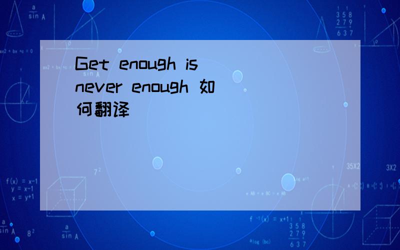 Get enough is never enough 如何翻译