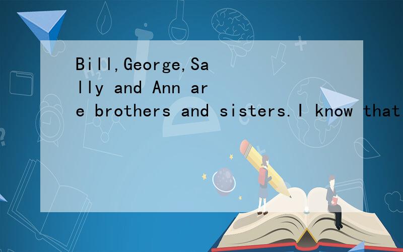 Bill,George,Sally and Ann are brothers and sisters.I know that one of them is eighteen,one of them is fifteen,one of the boys is sixteen and one of the girls is seventeen.I also know that bill is older than Sally but Ann isn't.How old are they?2.哪