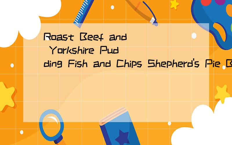 Roast Beef and Yorkshire Pudding Fish and Chips Shepherd's Pie Beef Stew Full English Breakfast Por