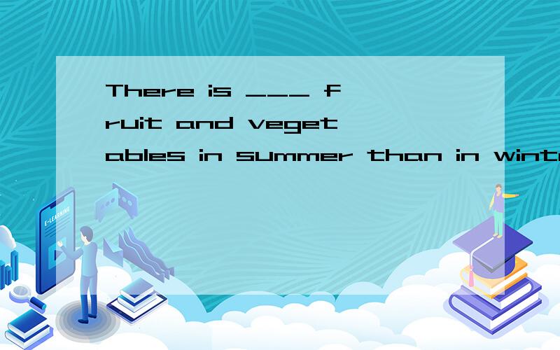 There is ___ fruit and vegetables in summer than in winterThere is ____ fruit and vegetables in summer than in winter.A.lessB.moreC.fewerD.much为什么都说是more,能不能选less呢那less符合语法吗