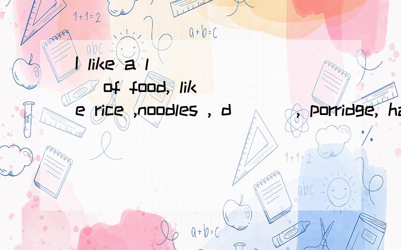 I like a l ____ of food, like rice ,noodles , d___ , porridge, hamburgers and so on .What about you , my d____  friends?