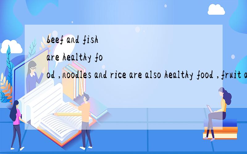 beef and fish are healthy food ,noodles and rice are also healthy food ,fruit and vegetable