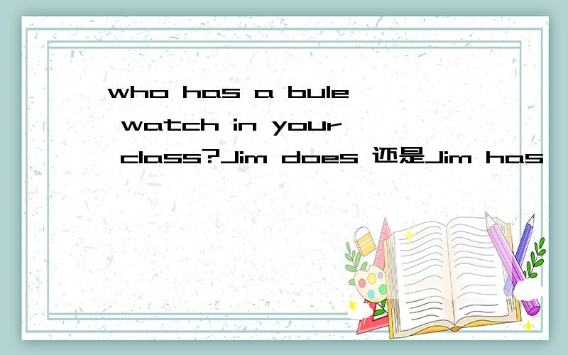 who has a bule watch in your class?Jim does 还是Jim has