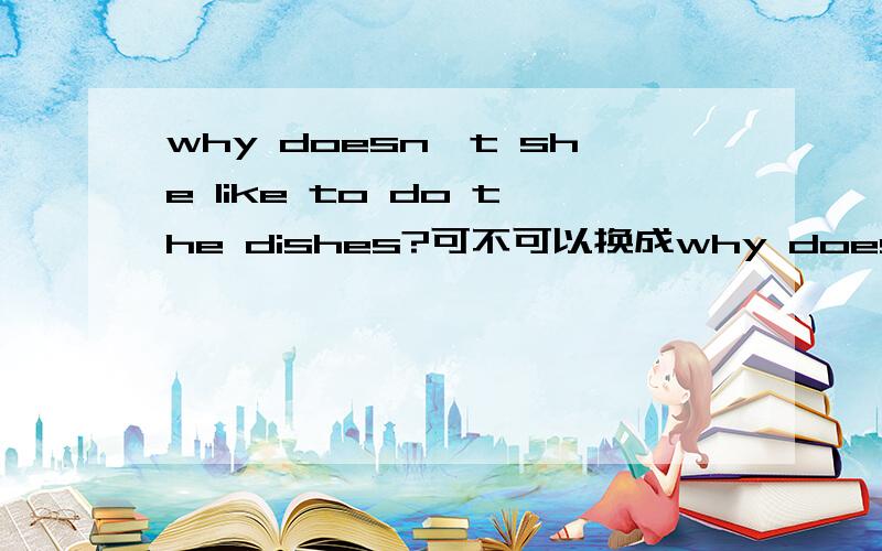 why doesn't she like to do the dishes?可不可以换成why does she don't like to do the dishes?
