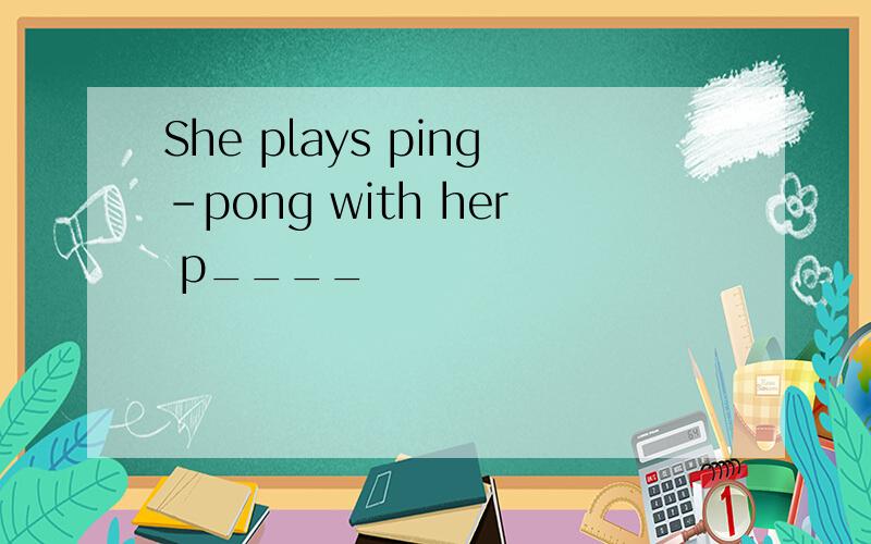 She plays ping-pong with her p____