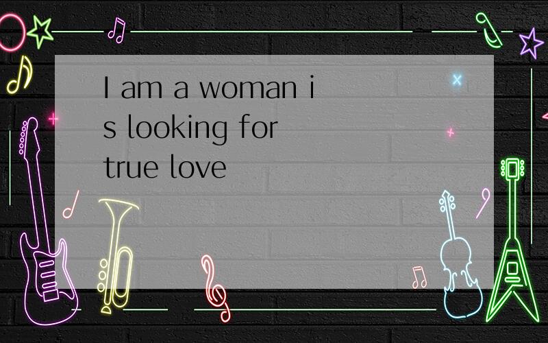 I am a woman is looking for true love