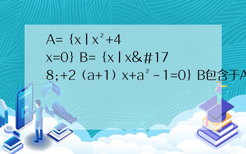 A=﹛x|x²+4x=0﹜B=﹛x|x²+2（a+1）x+a²-1=0﹜B包含于A,求a范围答案为a≤-1或a=1这个题分两种情况：1.B为空集2.B不为空集：1）B=﹛0﹜2）B=﹛-4﹜问题就在于这个2）上为什么我解出来是a=1或7?
