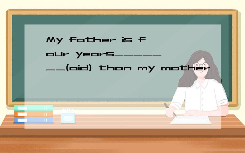 My father is four years_______(oid) than my mother