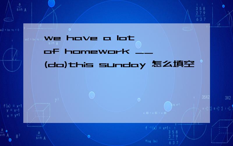we have a lot of homework __(do)this sunday 怎么填空