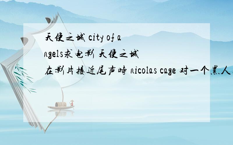 天使之城 city of angels求电影 天使之城 在影片接近尾声时 nicolas cage 对一个黑人天使说的英文台词