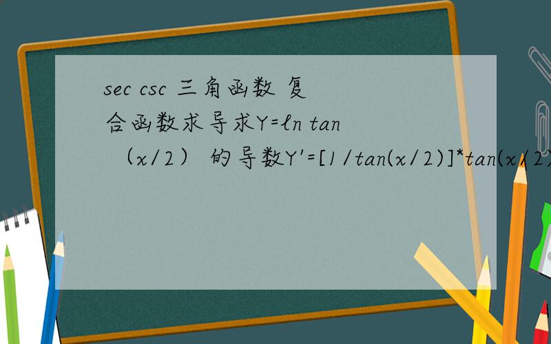 sec csc 三角函数 复合函数求导求Y=ln tan （x/2） 的导数Y'=[1/tan(x/2)]*tan(x/2)'=[1/tan(x/2)]*[sec(x/2)]^2*(x/2)'=[sin(x/2)]/[cos(x/2)]*[1/cos^2(x/2)]*(1/2)=1/2sin(x/2)cos(x/2)=1/sinx52chenk，我想我没做出来的原因是把secx=1