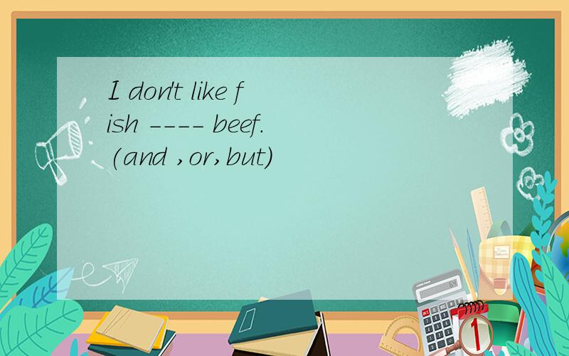 I don't like fish ---- beef.(and ,or,but)