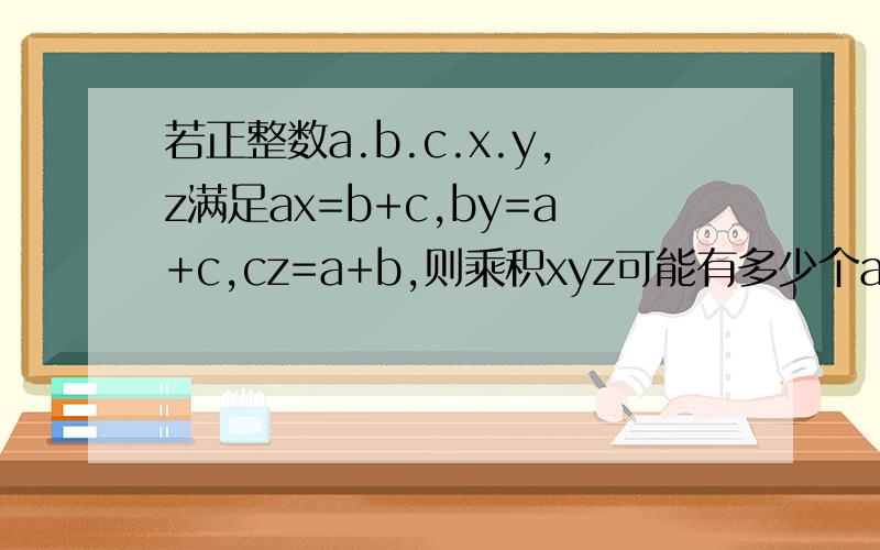 若正整数a.b.c.x.y,z满足ax=b+c,by=a+c,cz=a+b,则乘积xyz可能有多少个axbycz = (b+c)(a+c)(a+b) >= 8abc所以xyz >= 8设x>=y>=z(重点解释) 若x>=2 ,y>=2 ,z>=2(重点解释) 那么2(a+b+c) = ax+by+cz >= 2(a+b+c)(重点解释) 所以此时