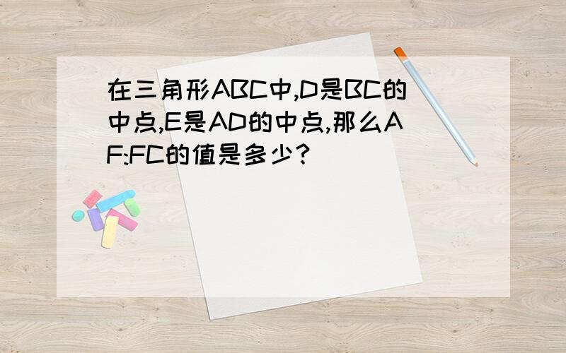 在三角形ABC中,D是BC的中点,E是AD的中点,那么AF:FC的值是多少?