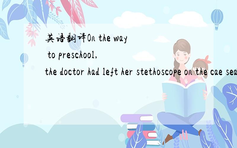 英语翻译On the way to preschool,the doctor had left her stethoscope on the cae seat,and her little girl picked it up and began playing with it.