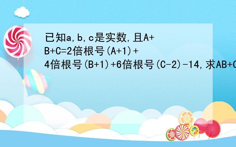 已知a,b,c是实数,且A+B+C=2倍根号(A+1)+4倍根号(B+1)+6倍根号(C-2)-14,求AB+C的值