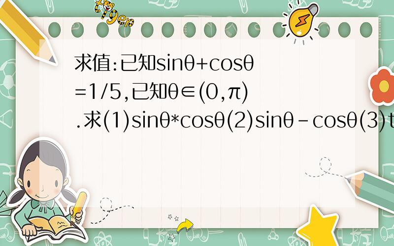 求值:已知sinθ+cosθ=1/5,已知θ∈(0,π).求(1)sinθ*cosθ(2)sinθ-cosθ(3)tanθ