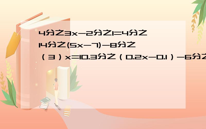 4分之3x-2分之1=4分之14分之(5x-7)-8分之（3）x=10.3分之（0.2x-0.1）-6分之（1-5x）=10.08分之（0.05-0.01）=0.6分之（0.2x-0.1）0.2分之（x-4）-2.5=0.05分之（x-3）0.5分之（0.4x+0.9）-0.03分之（0.03+0.02x）=2分之