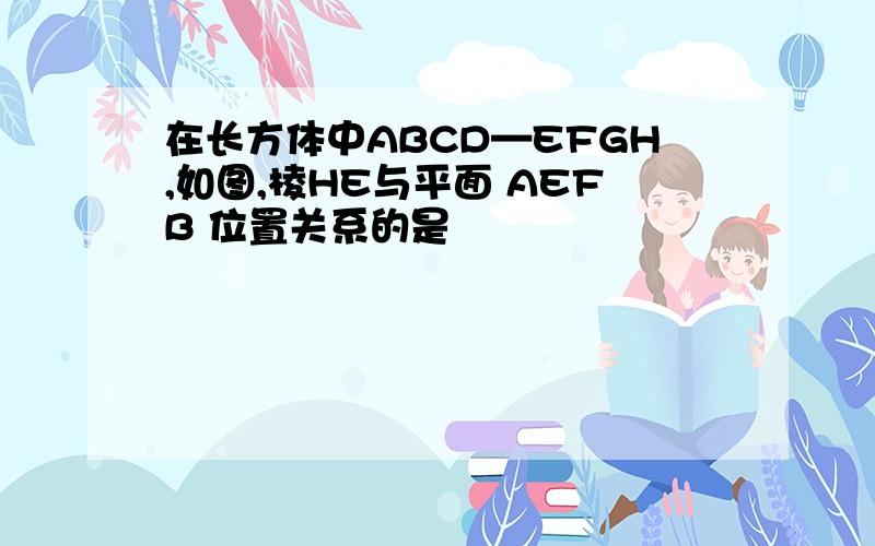 在长方体中ABCD—EFGH,如图,棱HE与平面 AEFB 位置关系的是