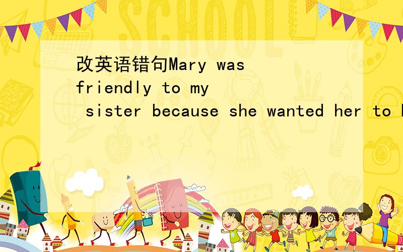 改英语错句Mary was friendly to my sister because she wanted her to be her bridesmaid.