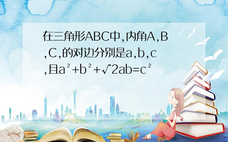 在三角形ABC中,内角A,B,C,的对边分别是a,b,c,且a²+b²+√2ab=c²