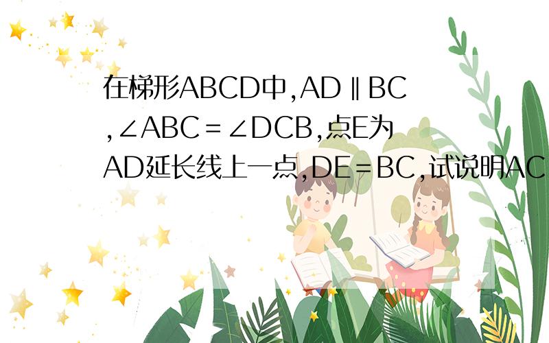 在梯形ABCD中,AD‖BC,∠ABC＝∠DCB,点E为AD延长线上一点,DE＝BC,试说明AC＝CE平行四边形ABCD中,MN‖AC,试说明MQ＝NP.在梯形ABCD中,AD‖BC,AB＝6,BC＝15,CD＝8,DA＝5,过点D作DE‖AB交于BC于E.（1）求EC的长（2）