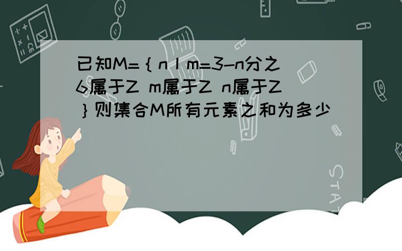 已知M=｛n丨m=3-n分之6属于Z m属于Z n属于Z｝则集合M所有元素之和为多少