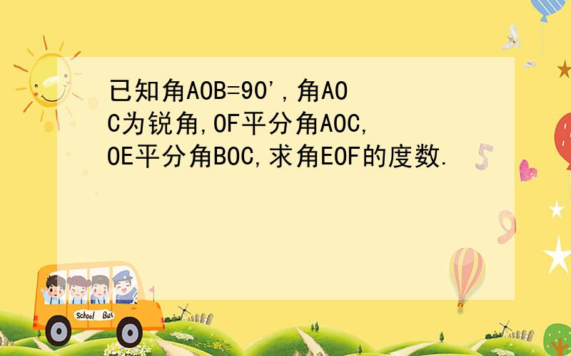 已知角AOB=90',角AOC为锐角,OF平分角AOC,OE平分角BOC,求角EOF的度数.