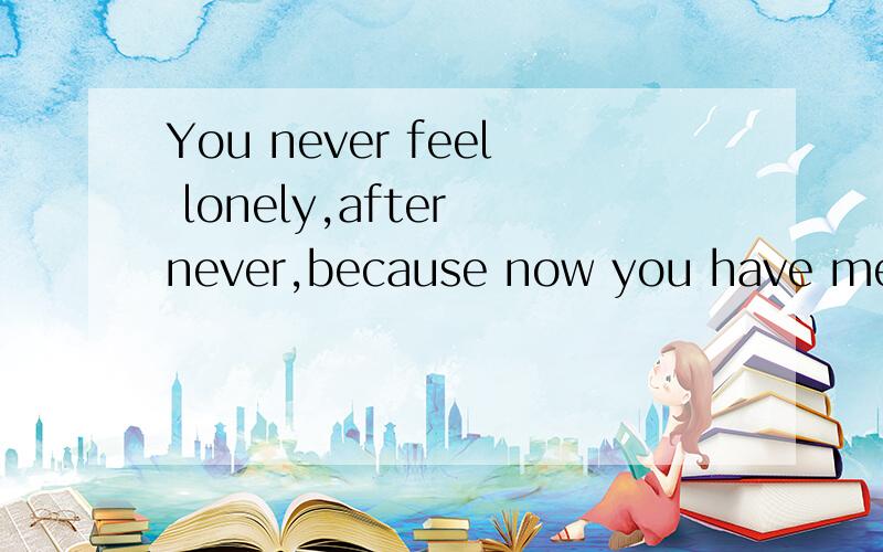 You never feel lonely,after never,because now you have me翻译成中文是什么意思