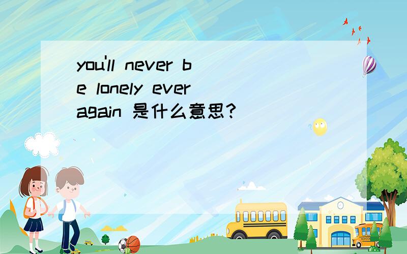you'll never be lonely ever again 是什么意思?