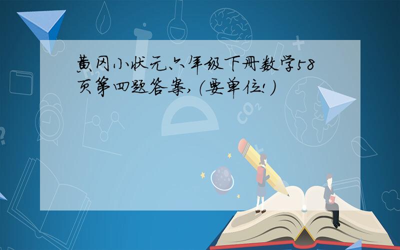 黄冈小状元六年级下册数学58页第四题答案,（要单位!）