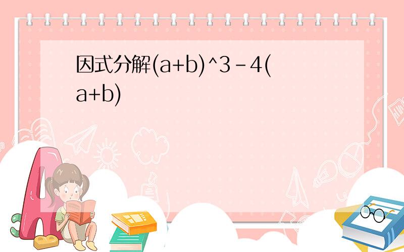 因式分解(a+b)^3-4(a+b)