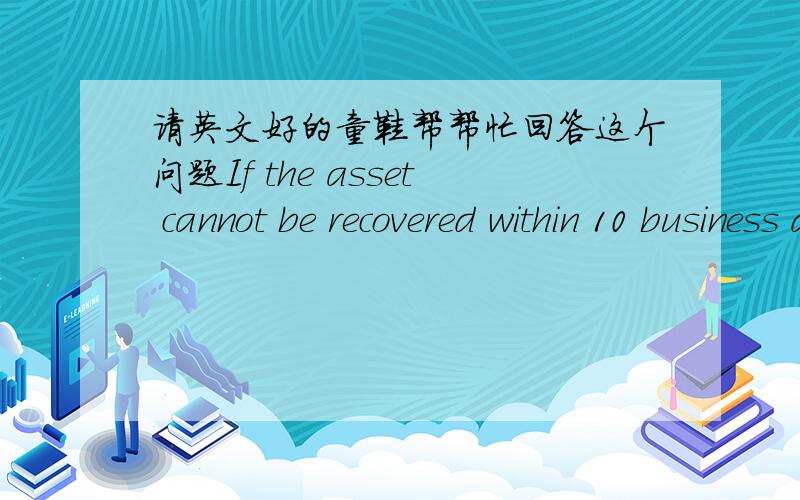 请英文好的童鞋帮帮忙回答这个问题If the asset cannot be recovered within 10 business days,change the asset status to 
