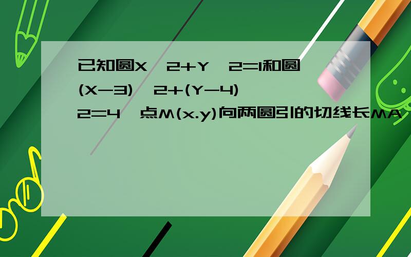 已知圆X^2+Y^2=1和圆(X-3)^2+(Y-4)^2=4,点M(x.y)向两圆引的切线长MA,MB相等,求M的轨迹方程