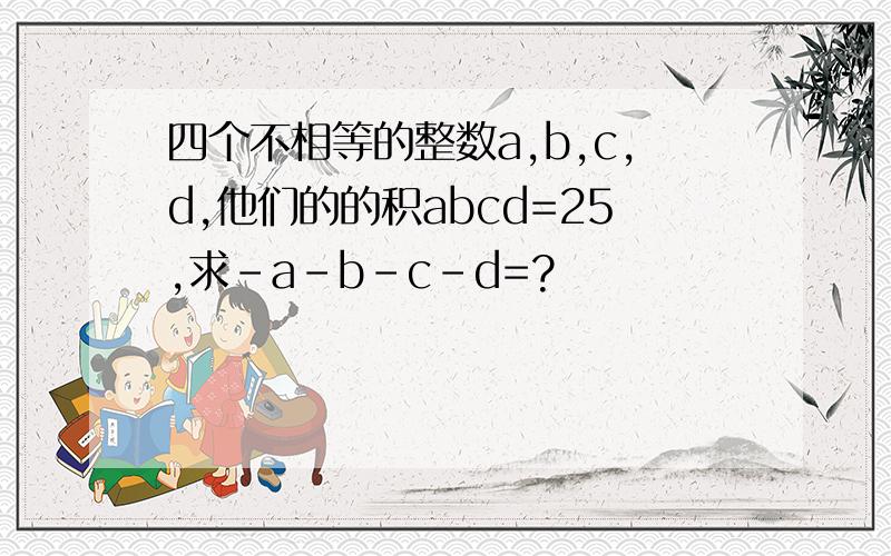 四个不相等的整数a,b,c,d,他们的的积abcd=25,求-a-b-c-d=?