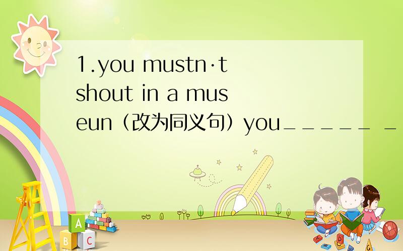 1.you mustn·t shout in a museun（改为同义句）you_____ _____ _____in a museum.2.The wall around the Forbidden City are 10 metres high.(对划线部分提问)_____ _____ _____ the wall around the Forbidden City?第二道是 How high is 还是Ho