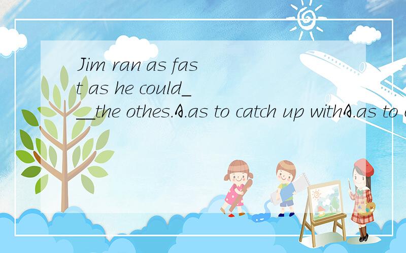 Jim ran as fast as he could___the othes.A.as to catch up withA.as to catch up with.B in order to catch up with.C so that he caught up with.D to be caught up with.