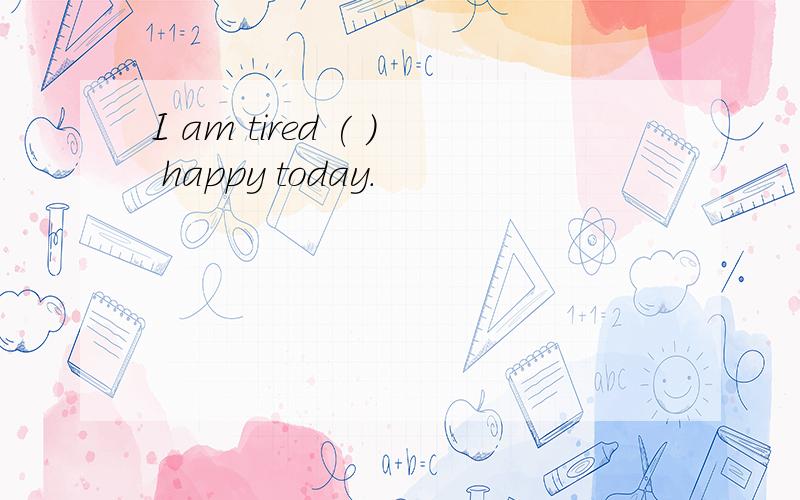 I am tired ( ) happy today.