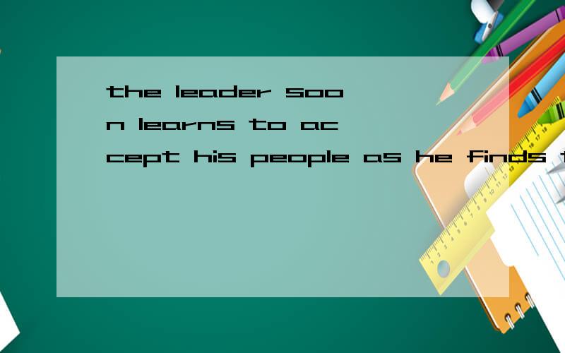 the leader soon learns to accept his people as he finds them rather than as he would like them tobe.分析结构,意思,as 在这事做什么的怎么用的