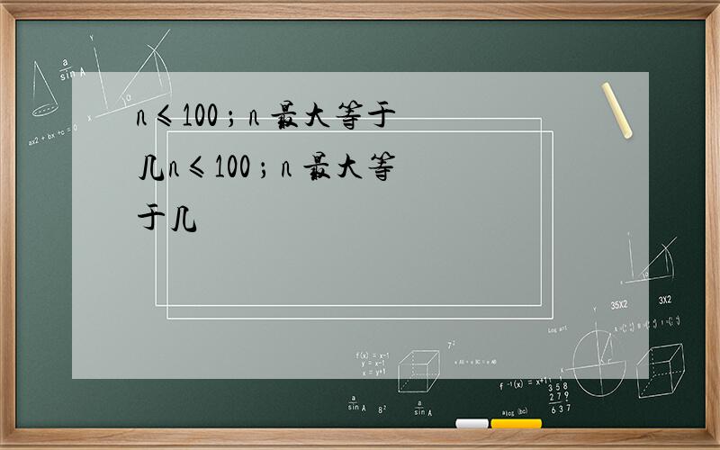 n≤100 ； n 最大等于几n≤100 ； n 最大等于几