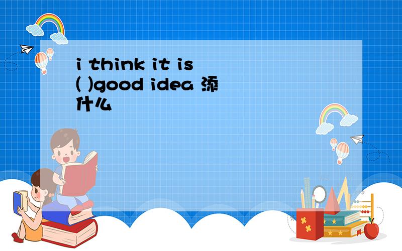 i think it is ( )good idea 添什么