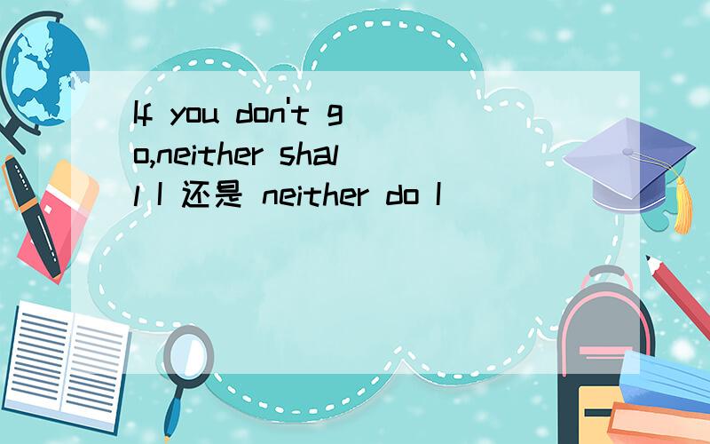 If you don't go,neither shall I 还是 neither do I