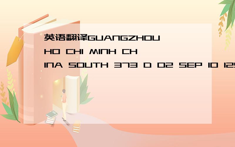 英语翻译GUANGZHOU HO CHI MINH CHINA SOUTH 373 D 02 SEP 10 125P 305P OKARRIVE TERMINAL -2NONSTOP FLYING TIME- 2:40EQUIPMENT-AIRBUS A320 JET