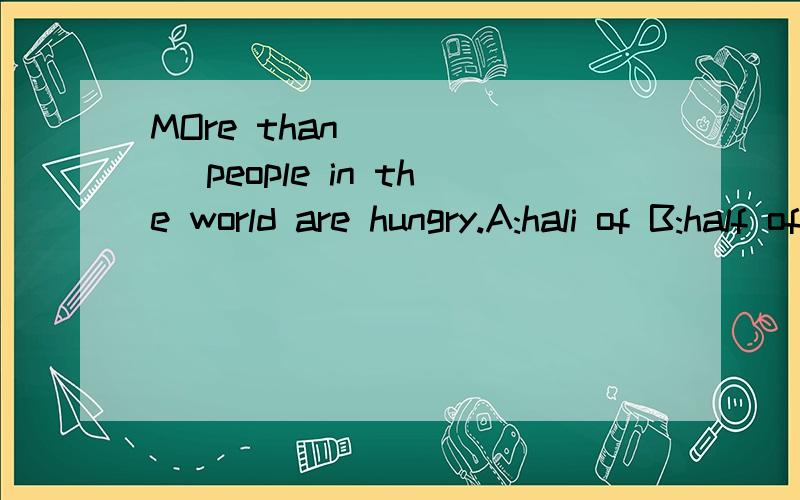 MOre than _____ people in the world are hungry.A:hali of B:half of the C:the half ofD:a half of请问四个选项中哪个是正确的