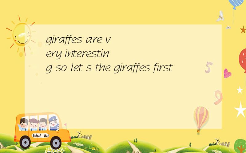 giraffes are very interesting so let s the giraffes first