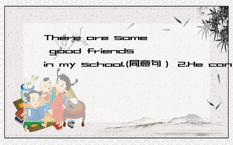 There are some good friends in my school.(同意句） 2.He can see some broccoli in the basket.(对划线There are some good friends in my school.(同义句）2.He can see some broccoli in the basket.(对划线部分提问,画线部分是一些花