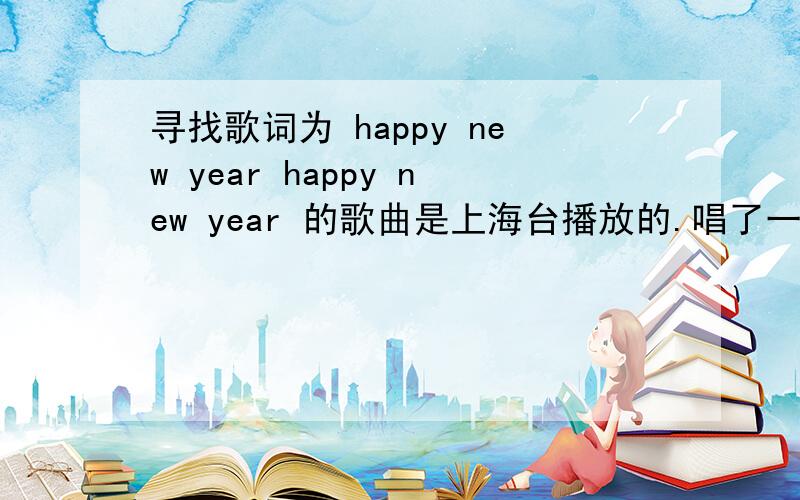 寻找歌词为 happy new year happy new year 的歌曲是上海台播放的.唱了一句后 后面就是 什么风从东方来麻烦找下