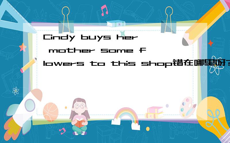 Cindy buys her mother some flowers to this shop错在哪里呀?su du o