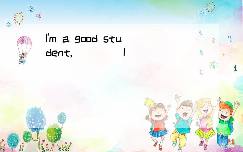 I'm a good student,____ I